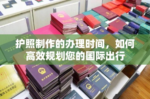 宜阳护照制作的办理时间，如何高效规划您的国际出行