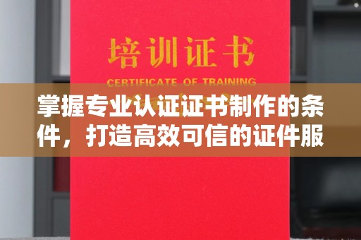 宜阳掌握专业认证证书制作的条件，打造高效可信的证件服务