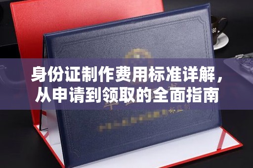 宜阳身份证制作费用标准详解，从申请到领取的全面指南