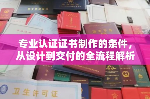宜阳专业认证证书制作的条件，从设计到交付的全流程解析